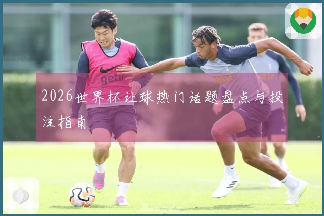 2026世界杯让球热门话题盘点与投注指南