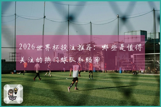 2026世界杯投注推荐：哪些是值得关注的热门球队和赔率