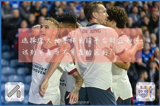 选择烽火世界杯竞猜平台时应如何识别可靠与不可靠的区别？