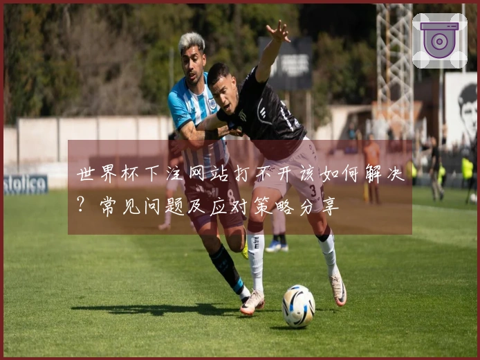 世界杯下注网站打不开该如何解决？常见问题及应对策略分享