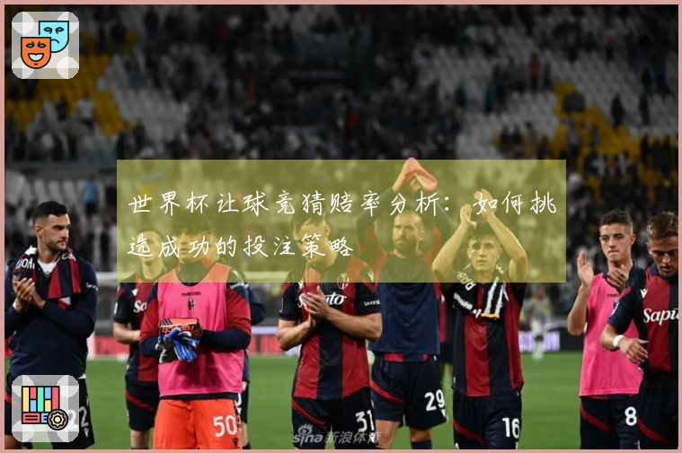 世界杯让球竞猜赔率分析：如何挑选成功的投注策略