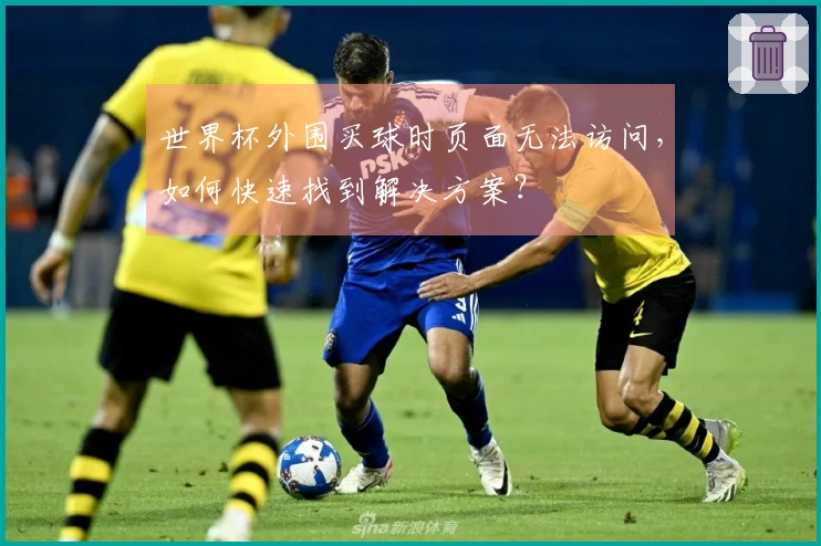 世界杯外围买球时页面无法访问，如何快速找到解决方案？
