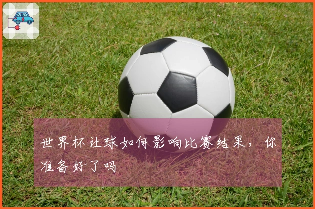 世界杯让球如何影响比赛结果，你准备好了吗