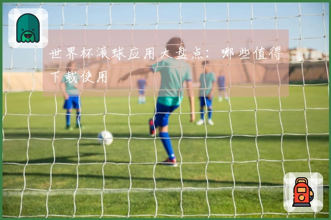 世界杯滚球应用大盘点：哪些值得下载使用