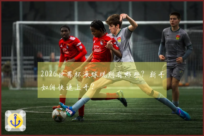 2026世界杯滚球规则有哪些？新手如何快速上手？