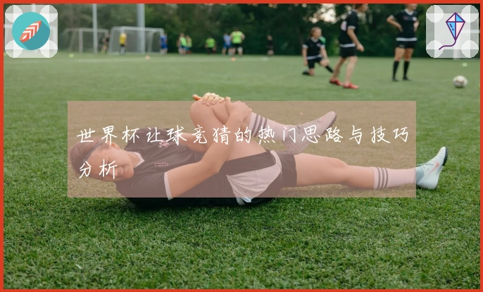 世界杯让球竞猜的热门思路与技巧分析