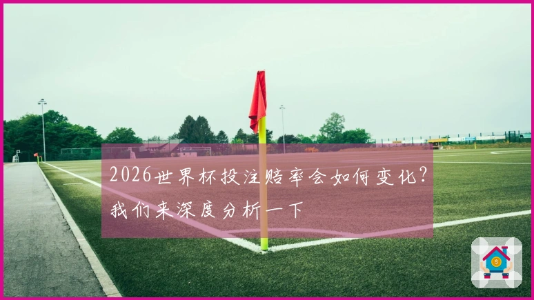2026世界杯投注赔率会如何变化？我们来深度分析一下