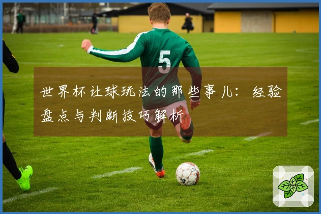 世界杯让球玩法的那些事儿：经验盘点与判断技巧解析