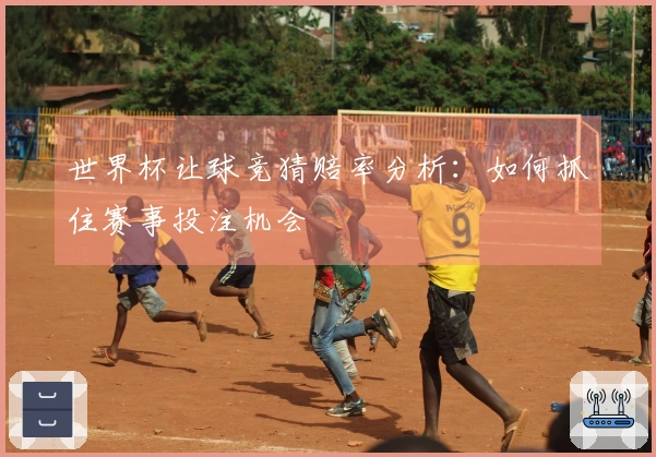 世界杯让球竞猜赔率分析：如何抓住赛事投注机会