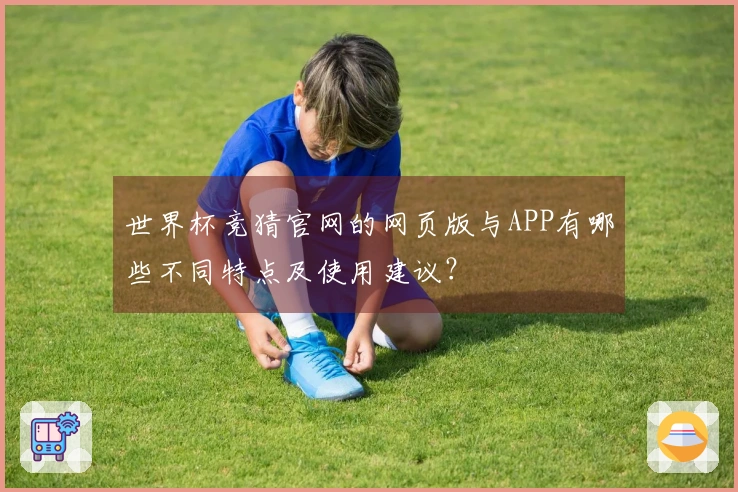 世界杯竞猜官网的网页版与APP有哪些不同特点及使用建议？