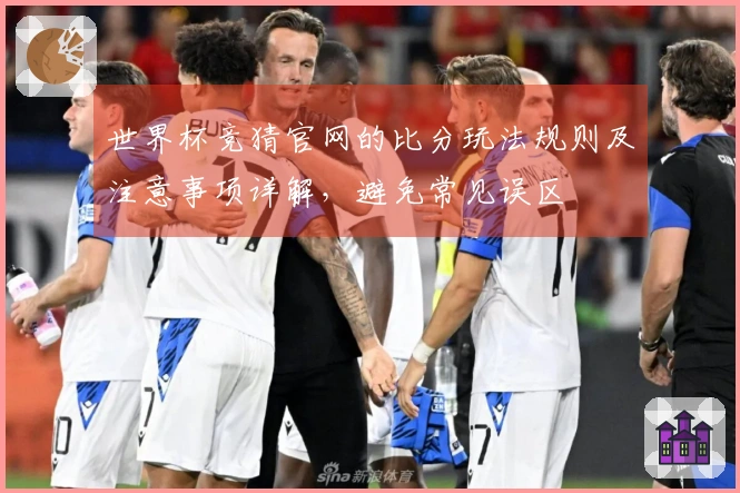 世界杯竞猜官网的比分玩法规则及注意事项详解，避免常见误区