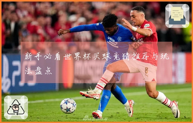 新手必看世界杯买球竞猜推荐与玩法盘点