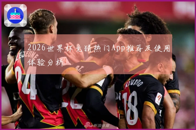2026世界杯竞猜热门App推荐及使用体验分析