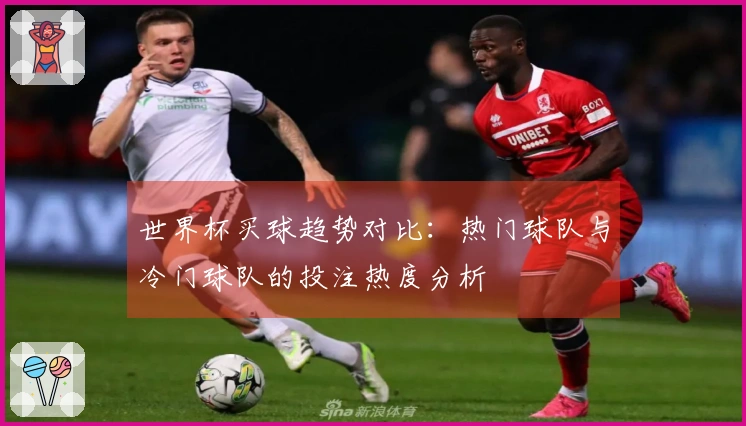 世界杯买球趋势对比：热门球队与冷门球队的投注热度分析
