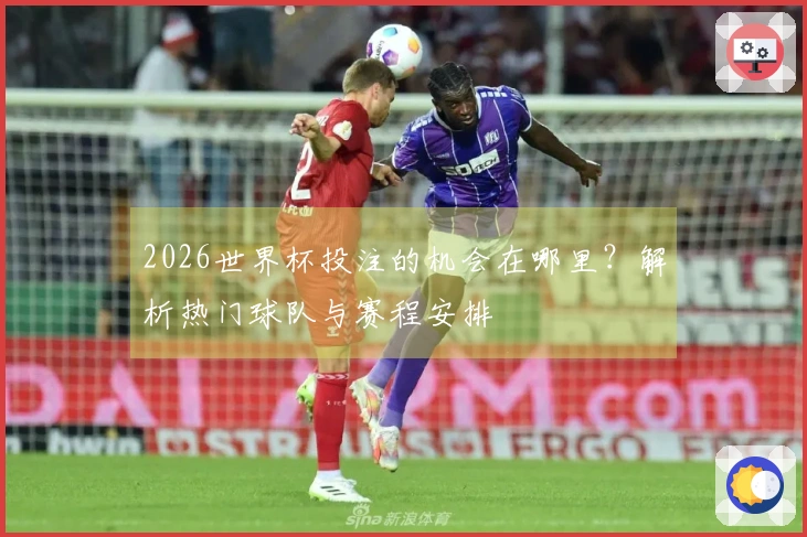 2026世界杯投注的机会在哪里？解析热门球队与赛程安排