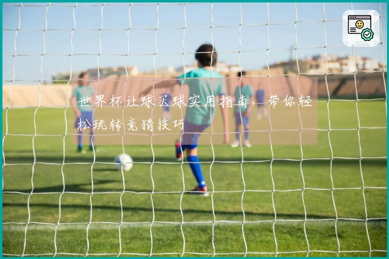 世界杯让球买球实用指南，带你轻松玩转竞猜技巧