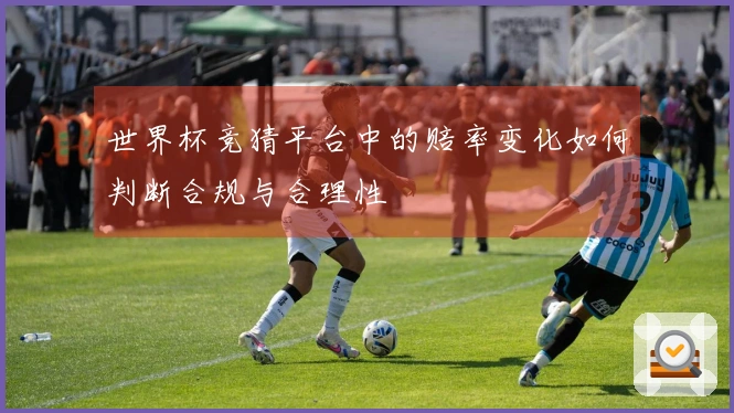 世界杯竞猜平台中的赔率变化如何判断合规与合理性